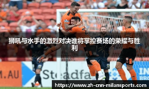 狮吼与水手的激烈对决谁将掌控赛场的荣耀与胜利